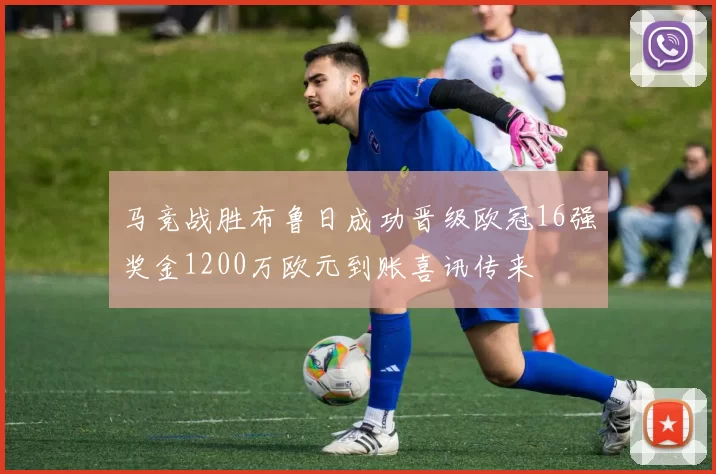 马竞战胜布鲁日成功晋级欧冠16强奖金1200万欧元到账喜讯传来